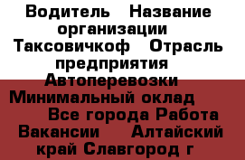 Водитель › Название организации ­ Таксовичкоф › Отрасль предприятия ­ Автоперевозки › Минимальный оклад ­ 70 000 - Все города Работа » Вакансии   . Алтайский край,Славгород г.